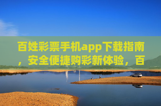 百姓彩票手机app下载指南,安全便捷购彩新体验,百姓彩票手机app下载指南,安全便捷购彩新体验 百姓彩票手机app下载指南,安全便捷购彩新体验,百姓彩票手机app下载指南,安全便捷购彩新体验