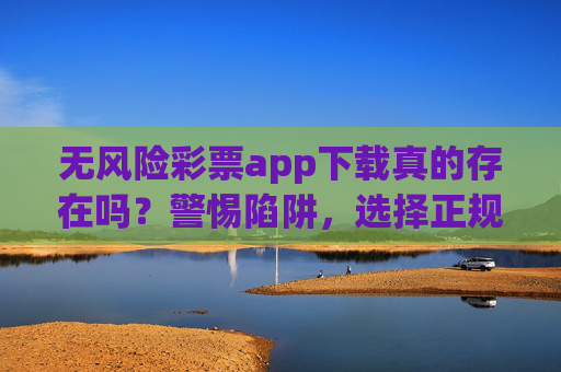 无风险彩票app下载真的存在吗?警惕陷阱,选择正规渠道才是正解,警惕无风险彩票app下载陷阱,正规渠道才是正解 无风险彩票app下载真的存在吗?警惕陷阱,选择正规渠道才是正解,警惕无风险彩票app下载陷阱,正规渠道才是正解