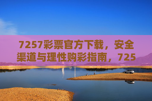 7257彩票官方下载,安全渠道与理性购彩指南,7257彩票官方下载,安全渠道与理性购彩指南 7257彩票官方下载,安全渠道与理性购彩指南,7257彩票官方下载,安全渠道与理性购彩指南