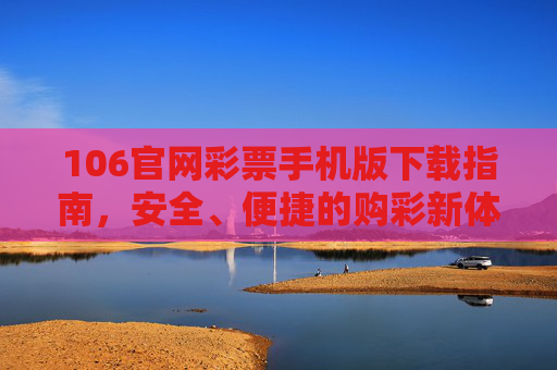 106官网彩票手机版下载指南,安全、便捷的购彩新体验,106官网彩票手机版下载指南,安全便捷的购彩新体验 106官网彩票手机版下载指南,安全、便捷的购彩新体验,106官网彩票手机版下载指南,安全便捷的购彩新体验
