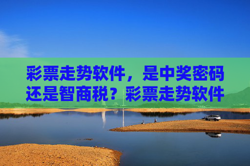 彩票走势软件,是中奖密码还是智商税?彩票走势软件,中奖密码还是智商税? 彩票走势软件,是中奖密码还是智商税?彩票走势软件,中奖密码还是智商税?
