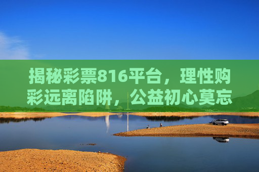 揭秘彩票816平台,理性购彩远离陷阱,公益初心莫忘,揭秘彩票816平台,理性购彩避陷阱,公益初心莫相忘 揭秘彩票816平台,理性购彩远离陷阱,公益初心莫忘,揭秘彩票816平台,理性购彩避陷阱,公益初心莫相忘