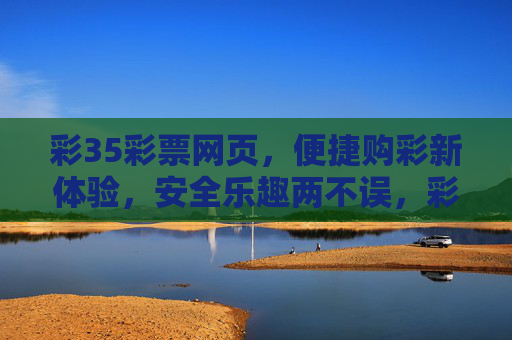 彩35彩票网页,便捷购彩新体验,安全乐趣两不误,彩35彩票网页,便捷安全,乐趣购彩新体验 彩35彩票网页,便捷购彩新体验,安全乐趣两不误,彩35彩票网页,便捷安全,乐趣购彩新体验