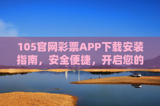 105官网彩票APP下载安装指南,安全便捷,开启您的幸运之旅,105官网彩票APP下载安装指南,安全便捷开启幸运之旅 105官网彩票APP下载安装指南,安全便捷,开启您的幸运之旅,105官网彩票APP下载安装指南,安全便捷开启幸运之旅