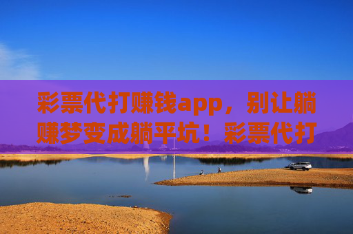 彩票代打赚钱app,别让躺赚梦变成躺平坑!彩票代打app,别让躺赚梦变躺平坑 彩票代打赚钱app,别让躺赚梦变成躺平坑!彩票代打app,别让躺赚梦变躺平坑