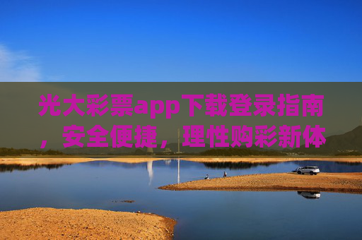 光大彩票app下载登录指南,安全便捷,理性购彩新体验,光大彩票app下载登录指南,安全便捷,理性购彩新体验 光大彩票app下载登录指南,安全便捷,理性购彩新体验,光大彩票app下载登录指南,安全便捷,理性购彩新体验