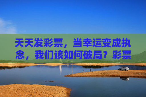 天天发彩票,当幸运变成执念,我们该如何破局?彩票执念,当天天盼幸运成困局,如何破? 天天发彩票,当幸运变成执念,我们该如何破局?彩票执念,当天天盼幸运成困局,如何破?