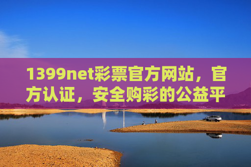 1399net彩票官方网站,官方认证,安全购彩的公益平台,1399net彩票官网,官方认证的安全公益购彩平台 1399net彩票官方网站,官方认证,安全购彩的公益平台,1399net彩票官网,官方认证的安全公益购彩平台