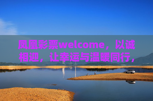 凤凰彩票welcome,以诚相迎,让幸运与温暖同行,凤凰彩票诚迎,幸运与温暖同行 凤凰彩票welcome,以诚相迎,让幸运与温暖同行,凤凰彩票诚迎,幸运与温暖同行