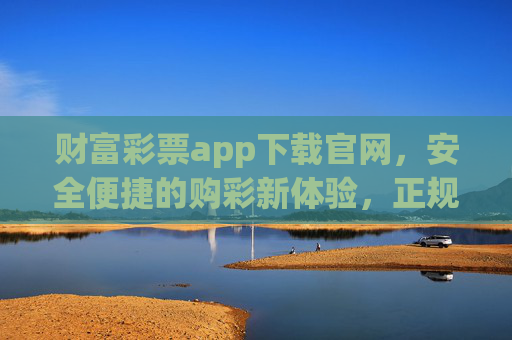 财富彩票app下载官网,安全便捷的购彩新体验,正规平台助您轻松赢大奖 财富彩票app下载官网,安全便捷的购彩新体验,正规平台助您轻松赢大奖