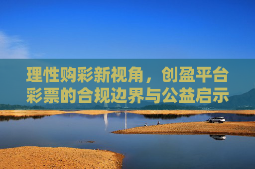 理性购彩新视角,创盈平台彩票的合规边界与公益启示,创盈平台彩票,理性购彩新视角下的合规边界与公益启示 理性购彩新视角,创盈平台彩票的合规边界与公益启示,创盈平台彩票,理性购彩新视角下的合规边界与公益启示
