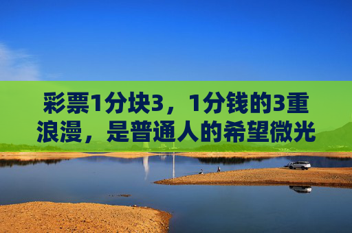 彩票1分块3,1分钱的3重浪漫,是普通人的希望微光,1分钱3重浪漫,普通人的希望微光 彩票1分块3,1分钱的3重浪漫,是普通人的希望微光,1分钱3重浪漫,普通人的希望微光