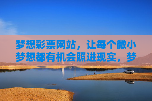梦想彩票网站,让每个微小梦想都有机会照进现实,梦想彩票,让微小梦想照进现实 梦想彩票网站,让每个微小梦想都有机会照进现实,梦想彩票,让微小梦想照进现实