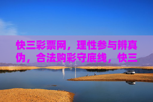 快三彩票网,理性参与辨真伪,合法购彩守底线,快三彩票网,理性购彩辨真伪,合法守底线 快三彩票网,理性参与辨真伪,合法购彩守底线,快三彩票网,理性购彩辨真伪,合法守底线