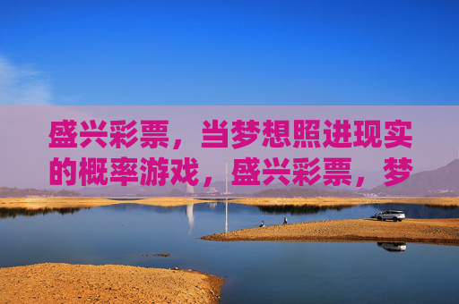 盛兴彩票，当梦想照进现实的概率游戏，盛兴彩票，梦想照进现实的概率游戏