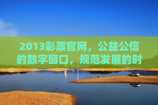 2013彩票官网,公益公信的数字窗口,规范发展的时代印记,公益公信的数字窗口 规范发展的时代印记——2013彩票官网 2013彩票官网,公益公信的数字窗口,规范发展的时代印记,公益公信的数字窗口 规范发展的时代印记——2013彩票官网