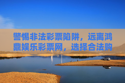 警惕非法彩票陷阱,远离鸿鼎娱乐彩票网,选择合法购彩渠道,警惕非法彩票陷阱,远离鸿鼎娱乐彩票网,选择合法购彩渠道 警惕非法彩票陷阱,远离鸿鼎娱乐彩票网,选择合法购彩渠道,警惕非法彩票陷阱,远离鸿鼎娱乐彩票网,选择合法购彩渠道