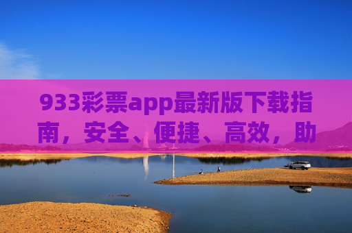 933彩票app最新版下载指南,安全、便捷、高效,助您轻松开启幸运之旅,933彩票app最新版下载,安全便捷高效,开启幸运之旅 933彩票app最新版下载指南,安全、便捷、高效,助您轻松开启幸运之旅,933彩票app最新版下载,安全便捷高效,开启幸运之旅