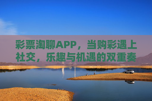 彩票淘聊APP,当购彩遇上社交,乐趣与机遇的双重奏,彩票淘聊APP,购彩遇社交,乐趣机遇双奏 彩票淘聊APP,当购彩遇上社交,乐趣与机遇的双重奏,彩票淘聊APP,购彩遇社交,乐趣机遇双奏