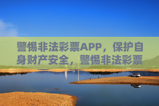 警惕非法彩票APP,保护自身财产安全,警惕非法彩票APP 守护财产安全 警惕非法彩票APP,保护自身财产安全,警惕非法彩票APP 守护财产安全