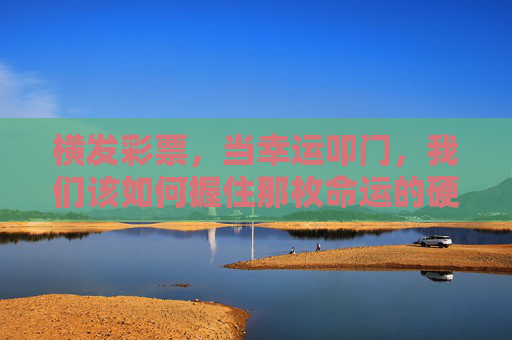 横发彩票,当幸运叩门,我们该如何握住那枚命运的硬币?彩票幸运叩门,我们如何握住命运的硬币? 横发彩票,当幸运叩门,我们该如何握住那枚命运的硬币?彩票幸运叩门,我们如何握住命运的硬币?