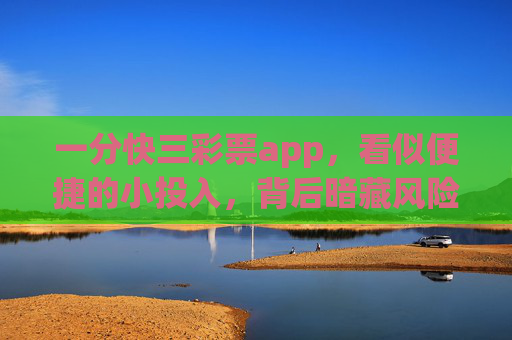 一分快三彩票app,看似便捷的小投入,背后暗藏风险,一分快三彩票app,便捷表象下的风险暗流 一分快三彩票app,看似便捷的小投入,背后暗藏风险,一分快三彩票app,便捷表象下的风险暗流