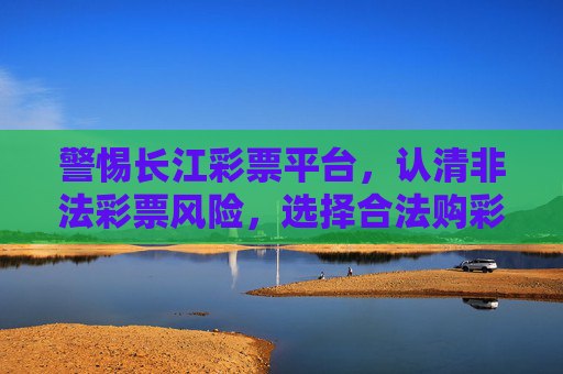 警惕长江彩票平台,认清非法彩票风险,选择合法购彩渠道,警惕长江彩票平台,认清非法彩票风险,选择合法购彩渠道 警惕长江彩票平台,认清非法彩票风险,选择合法购彩渠道,警惕长江彩票平台,认清非法彩票风险,选择合法购彩渠道