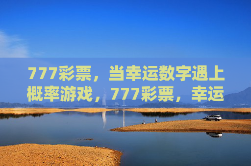 777彩票,当幸运数字遇上概率游戏,777彩票,幸运数字的概率游戏 777彩票,当幸运数字遇上概率游戏,777彩票,幸运数字的概率游戏