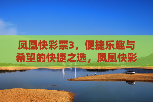 凤凰快彩票3，便捷乐趣与希望的快捷之选，凤凰快彩票3，便捷乐趣与希望的快捷之选