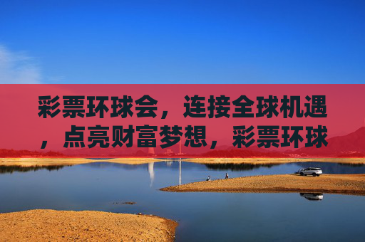 彩票环球会，连接全球机遇，点亮财富梦想，彩票环球会，连接全球机遇，点亮财富梦想