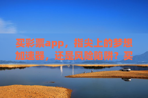 买彩票app，指尖上的梦想加速器，还是风险陷阱？买彩票app，指尖上的梦想加速器还是风险陷阱？