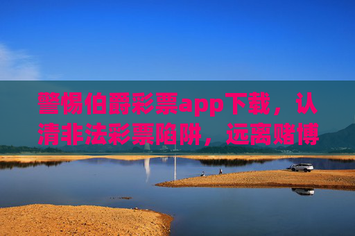 警惕伯爵彩票app下载，认清非法彩票陷阱，远离赌博危害，警惕伯爵彩票app，认清非法彩票陷阱，远离赌博危害