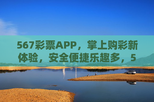 567彩票APP,掌上购彩新体验,安全便捷乐趣多,567彩票APP,掌上购彩新体验,安全便捷乐趣多 567彩票APP,掌上购彩新体验,安全便捷乐趣多,567彩票APP,掌上购彩新体验,安全便捷乐趣多
