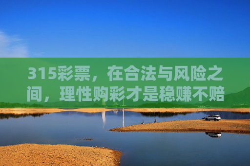 315彩票,在合法与风险之间,理性购彩才是稳赚不赔的彩票,315彩票,合法与风险间,理性购彩方为稳赚不赔 315彩票,在合法与风险之间,理性购彩才是稳赚不赔的彩票,315彩票,合法与风险间,理性购彩方为稳赚不赔