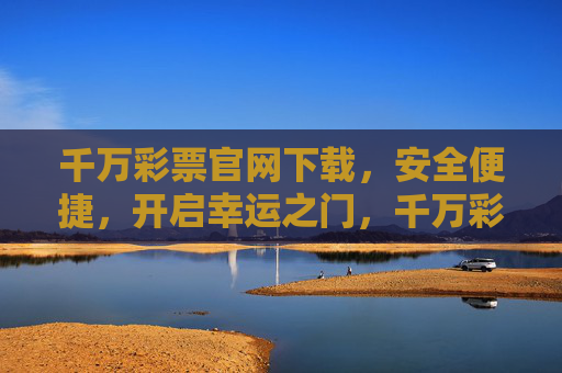 千万彩票官网下载,安全便捷,开启幸运之门,千万彩票官网下载,安全便捷开启幸运之门 千万彩票官网下载,安全便捷,开启幸运之门,千万彩票官网下载,安全便捷开启幸运之门