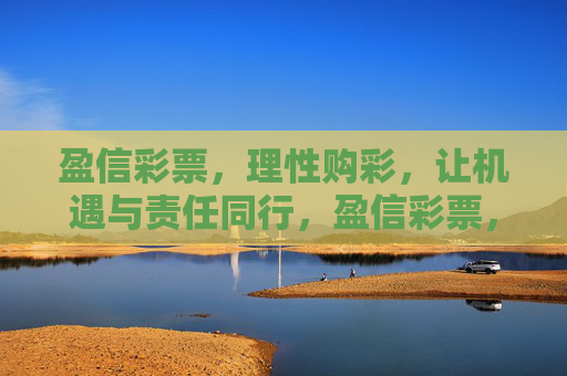 盈信彩票,理性购彩,让机遇与责任同行,盈信彩票,理性购彩,机遇与责任同行 盈信彩票,理性购彩,让机遇与责任同行,盈信彩票,理性购彩,机遇与责任同行