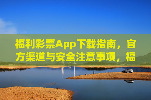 福利彩票App下载指南,官方渠道与安全注意事项,福利彩票App官方下载指南,安全渠道与注意事项 福利彩票App下载指南,官方渠道与安全注意事项,福利彩票App官方下载指南,安全渠道与注意事项