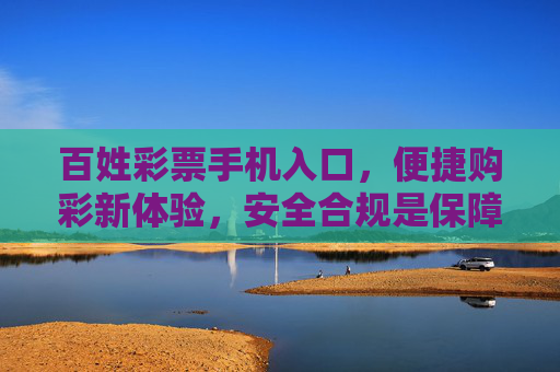 百姓彩票手机入口，便捷购彩新体验，安全合规是保障，百姓彩票手机入口，便捷购彩新体验，安全合规是保障