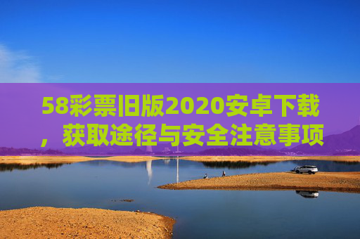 58彩票旧版2020安卓下载,获取途径与安全注意事项,58彩票旧版2020安卓下载,获取途径与安全注意事项 58彩票旧版2020安卓下载,获取途径与安全注意事项,58彩票旧版2020安卓下载,获取途径与安全注意事项