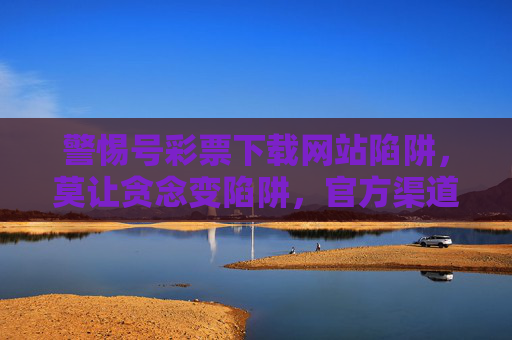 警惕号彩票下载网站陷阱,莫让贪念变陷阱,官方渠道才安心,警惕彩票下载陷阱,贪念莫入坑,官方渠道才安心 警惕号彩票下载网站陷阱,莫让贪念变陷阱,官方渠道才安心,警惕彩票下载陷阱,贪念莫入坑,官方渠道才安心