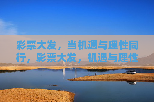 彩票大发,当机遇与理性同行,彩票大发,机遇与理性同行 彩票大发,当机遇与理性同行,彩票大发,机遇与理性同行
