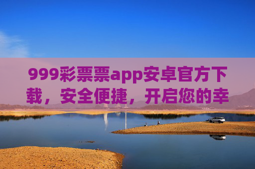 999彩票票app安卓官方下载,安全便捷,开启您的幸运之旅,999彩票app安卓官方下载,安全便捷,开启幸运之旅 999彩票票app安卓官方下载,安全便捷,开启您的幸运之旅,999彩票app安卓官方下载,安全便捷,开启幸运之旅