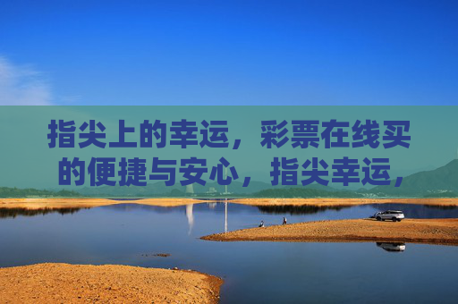 指尖上的幸运,彩票在线买的便捷与安心,指尖幸运,在线购彩便捷安心 指尖上的幸运,彩票在线买的便捷与安心,指尖幸运,在线购彩便捷安心