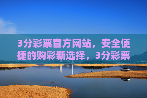 3分彩票官方网站,安全便捷的购彩新选择,3分彩票官方网站,安全便捷的购彩新选择 3分彩票官方网站,安全便捷的购彩新选择,3分彩票官方网站,安全便捷的购彩新选择