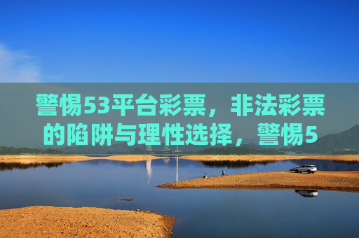 警惕53平台彩票,非法彩票的陷阱与理性选择,警惕53平台彩票,非法陷阱与理性选择 警惕53平台彩票,非法彩票的陷阱与理性选择,警惕53平台彩票,非法陷阱与理性选择