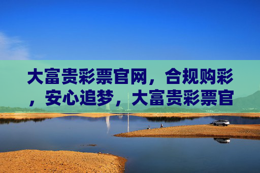 大富贵彩票官网,合规购彩,安心追梦,大富贵彩票官网,合规购彩,安心追梦 大富贵彩票官网,合规购彩,安心追梦,大富贵彩票官网,合规购彩,安心追梦