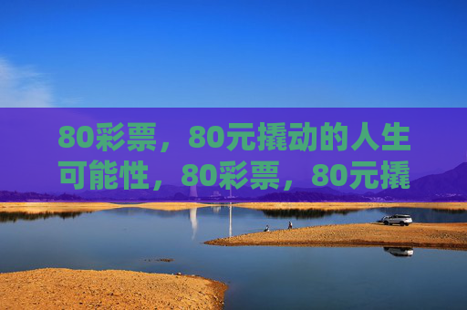 80彩票,80元撬动的人生可能性,80彩票,80元撬动人生无限可能 80彩票,80元撬动的人生可能性,80彩票,80元撬动人生无限可能