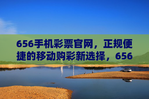 656手机彩票官网,正规便捷的移动购彩新选择,656手机彩票官网,正规便捷的移动购彩新选择 656手机彩票官网,正规便捷的移动购彩新选择,656手机彩票官网,正规便捷的移动购彩新选择