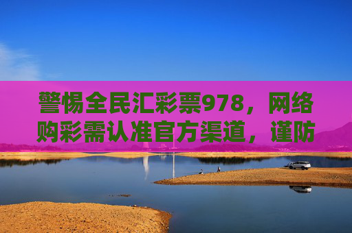 警惕全民汇彩票978,网络购彩需认准官方渠道,谨防诈骗风险,警惕全民汇彩票978诈骗!网络购彩务必认准官方渠道 警惕全民汇彩票978,网络购彩需认准官方渠道,谨防诈骗风险,警惕全民汇彩票978诈骗!网络购彩务必认准官方渠道