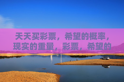 天天买彩票,希望的概率,现实的重量,彩票,希望的概率,现实的重量 天天买彩票,希望的概率,现实的重量,彩票,希望的概率,现实的重量